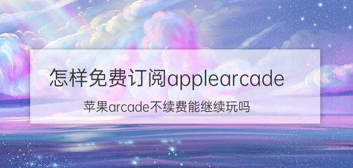 怎样免费订阅applearcade 苹果arcade不续费能继续玩吗？